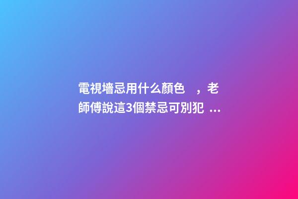 電視墻忌用什么顏色，老師傅說這3個禁忌可別犯！